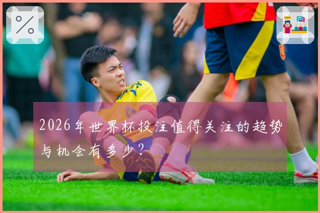 2026年世界杯投注值得关注的趋势与机会有多少？
