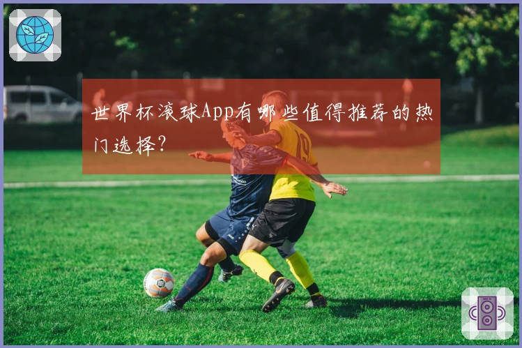世界杯滚球App有哪些值得推荐的热门选择？
