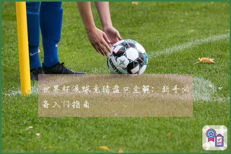 世界杯滚球竞猜盘口全解：新手必备入门指南