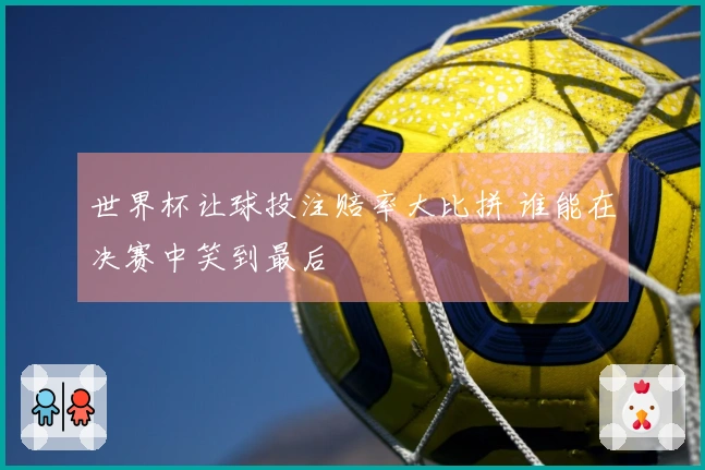 世界杯让球投注赔率大比拼 谁能在决赛中笑到最后