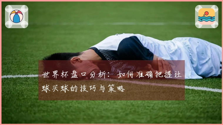 世界杯盘口分析：如何准确把握让球买球的技巧与策略