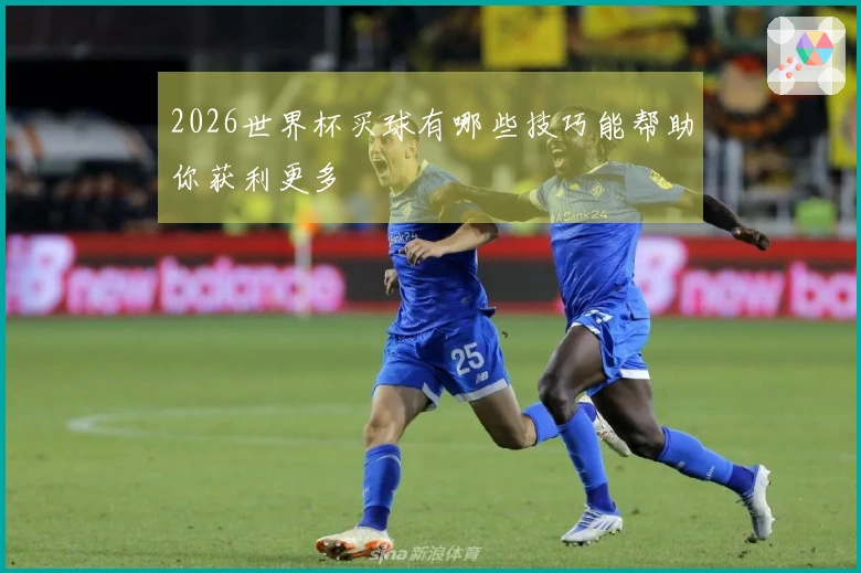 2026世界杯买球有哪些技巧能帮助你获利更多