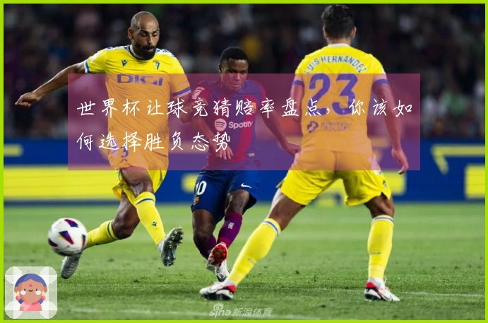 世界杯让球竞猜赔率盘点，你该如何选择胜负态势