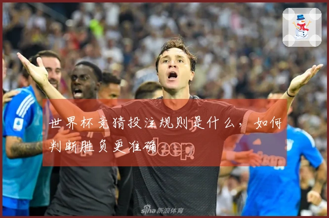 世界杯竞猜投注规则是什么，如何判断胜负更准确